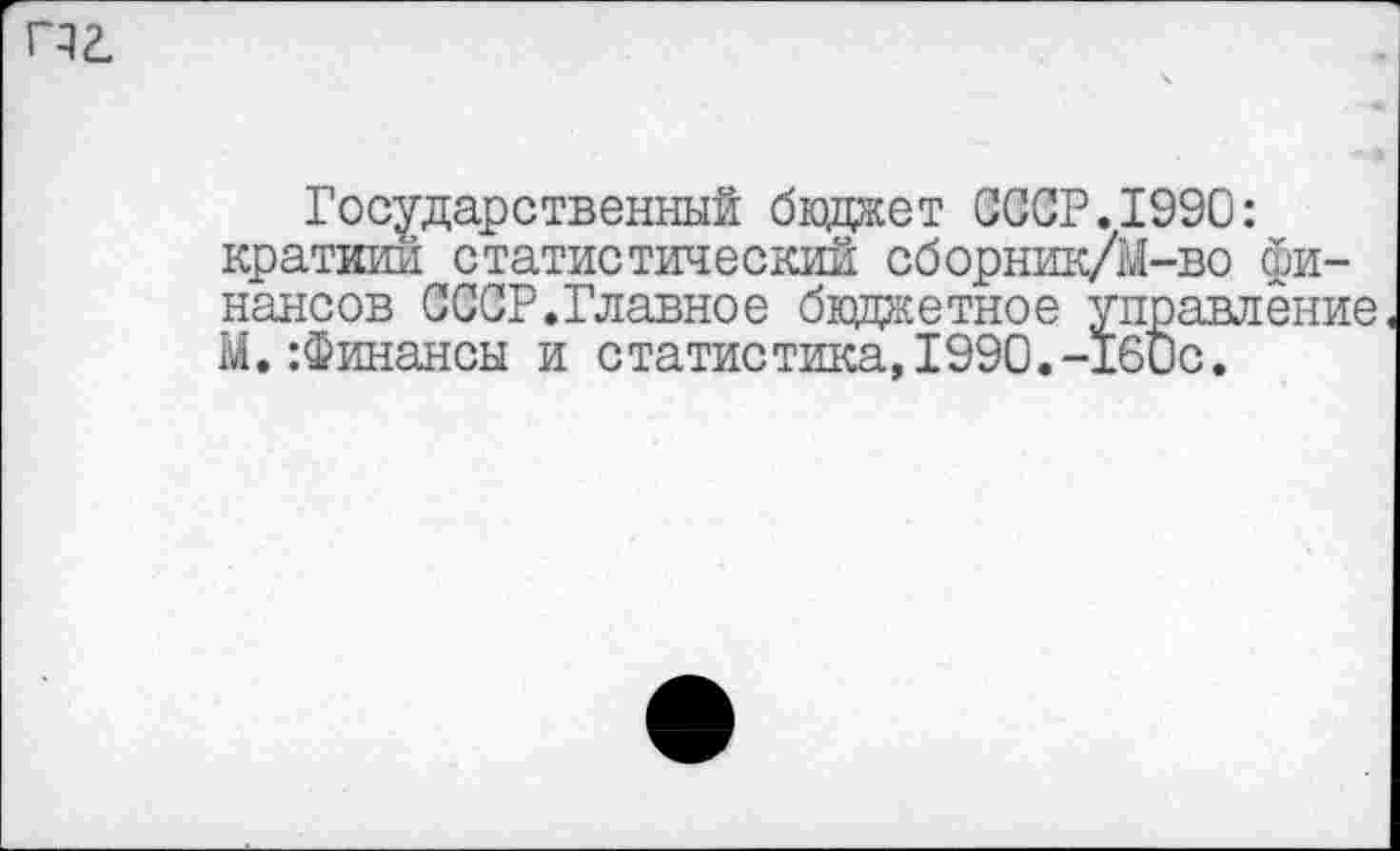 ﻿пг.
Государственный бюджет СССР.1990: краткий статистический сборник/М-во финансов СССР.Главное бюджетное управление М.:Финансы и статистика,1990.-160с.